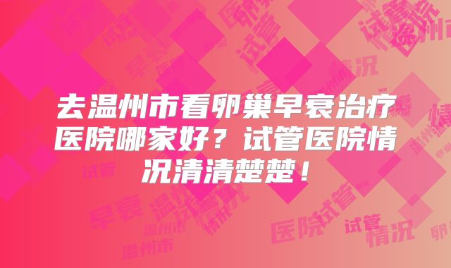 去温州市看卵巢早衰治疗医院哪家好？试管医院情况清清楚楚！