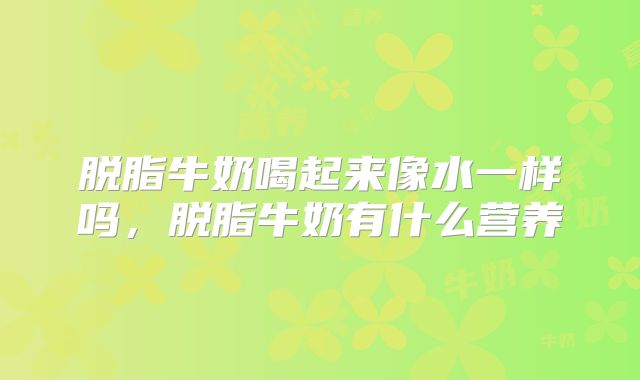 脱脂牛奶喝起来像水一样吗，脱脂牛奶有什么营养