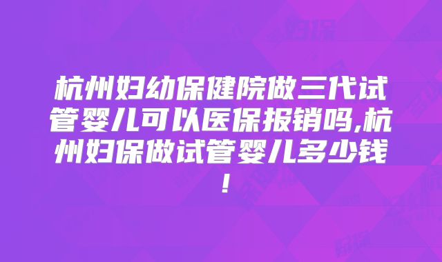 杭州妇幼保健院做三代试管婴儿可以医保报销吗,杭州妇保做试管婴儿多少钱！