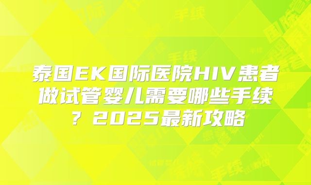 泰国EK国际医院HIV患者做试管婴儿需要哪些手续？2025最新攻略