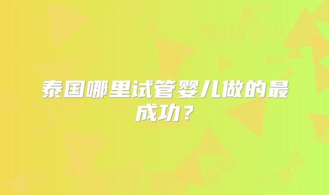 泰国哪里试管婴儿做的最成功？