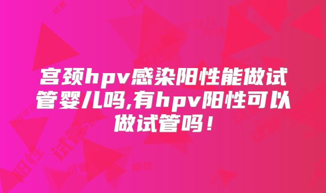 宫颈hpv感染阳性能做试管婴儿吗,有hpv阳性可以做试管吗！