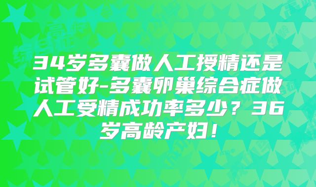 34岁多囊做人工授精还是试管好-多囊卵巢综合症做人工受精成功率多少？36岁高龄产妇！