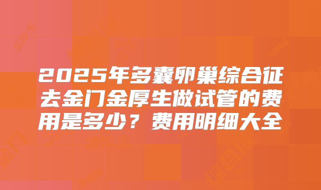 2025年多囊卵巢综合征去金门金厚生做试管的费用是多少？费用明细大全