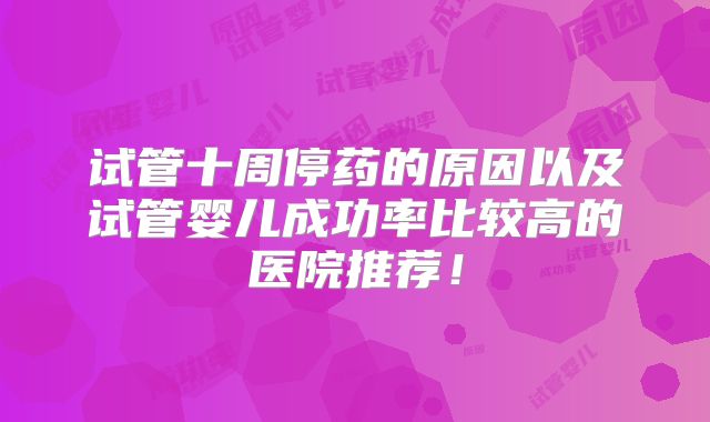 试管十周停药的原因以及试管婴儿成功率比较高的医院推荐!