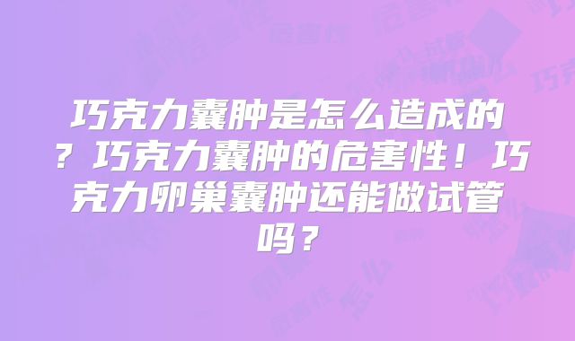 巧克力囊肿是怎么造成的？巧克力囊肿的危害性！巧克力卵巢囊肿还能做试管吗？