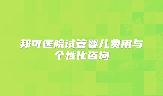 邦可医院试管婴儿费用与个性化咨询