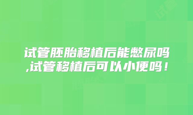 试管胚胎移植后能憋尿吗,试管移植后可以小便吗!