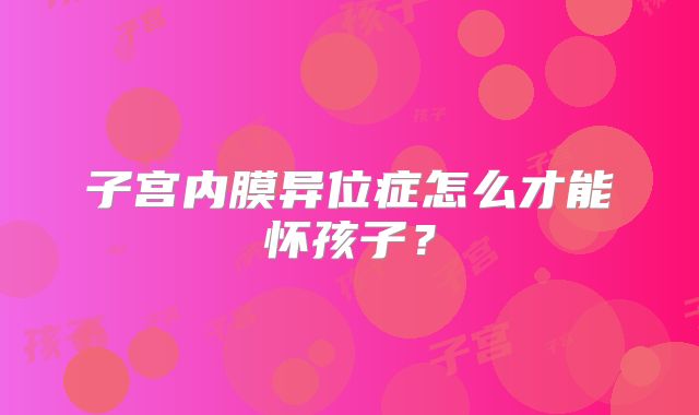 子宫内膜异位症怎么才能怀孩子?