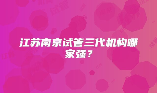 江苏南京试管三代机构哪家强?