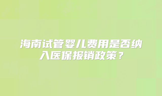 海南试管婴儿费用是否纳入医保报销政策？
