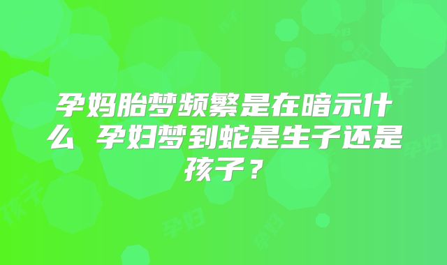 孕妈胎梦频繁是在暗示什么 孕妇梦到蛇是生子还是孩子?