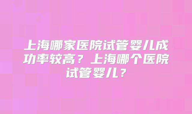 上海哪家医院试管婴儿成功率较高？上海哪个医院试管婴儿？