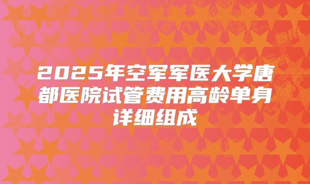 2025年空军军医大学唐都医院试管费用高龄单身详细组成