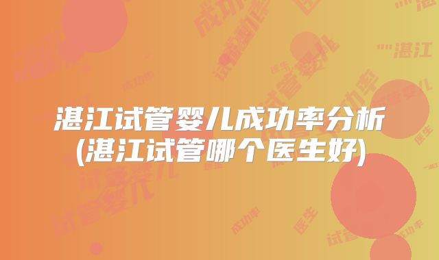 湛江试管婴儿成功率分析(湛江试管哪个医生好)