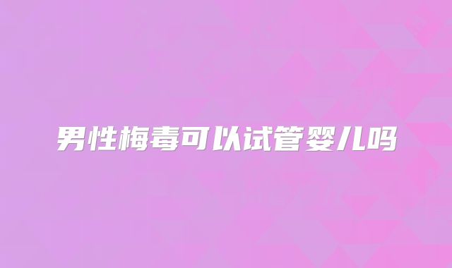 男性梅毒可以试管婴儿吗