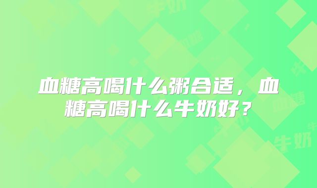 血糖高喝什么粥合适，血糖高喝什么牛奶好？