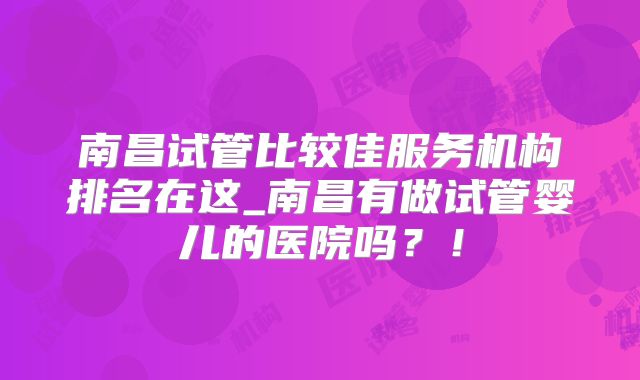 南昌试管比较佳服务机构排名在这_南昌有做试管婴儿的医院吗？！
