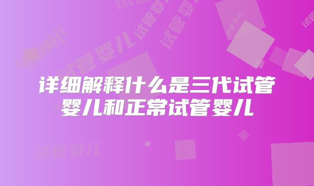 详细解释什么是三代试管婴儿和正常试管婴儿