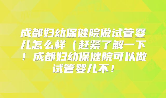 成都妇幼保健院做试管婴儿怎么样(赶紧了解一下!成都妇幼保健院可以做试管婴儿不!