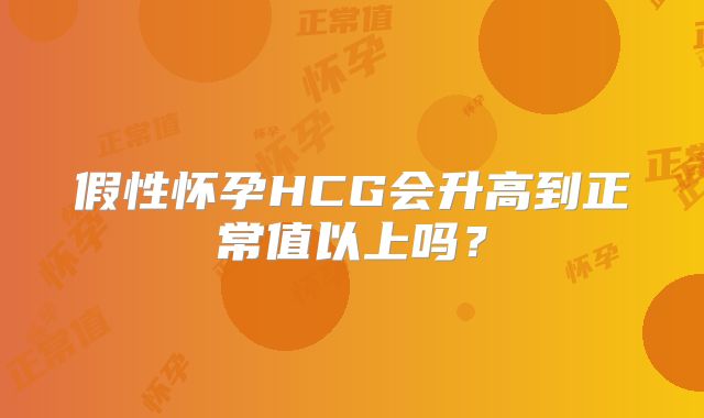 假性怀孕HCG会升高到正常值以上吗？