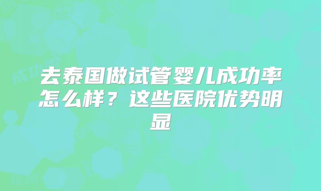 去泰国做试管婴儿成功率怎么样？这些医院优势明显