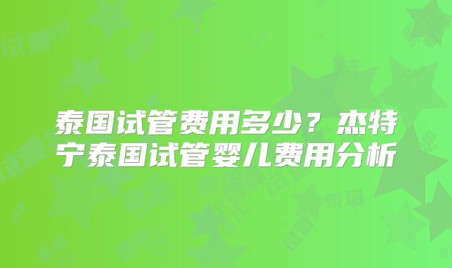 泰国试管费用多少？杰特宁泰国试管婴儿费用分析