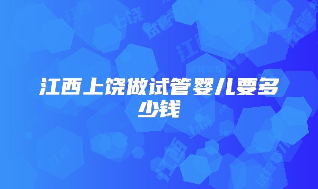 江西上饶做试管婴儿要多少钱