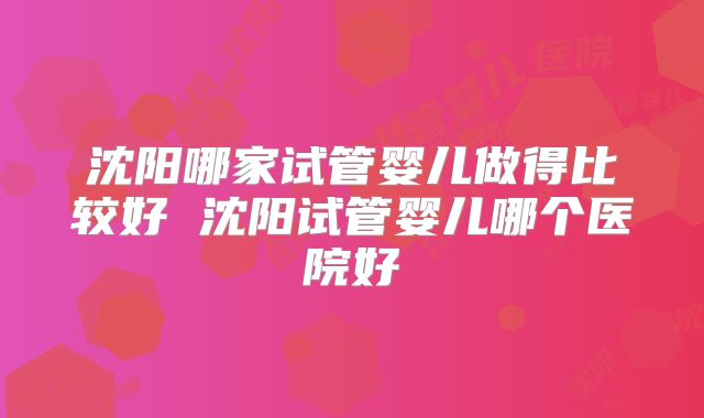沈阳哪家试管婴儿做得比较好 沈阳试管婴儿哪个医院好