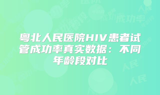 粤北人民医院HIV患者试管成功率真实数据：不同年龄段对比