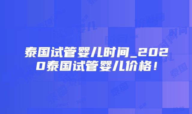 泰国试管婴儿时间_2020泰国试管婴儿价格!