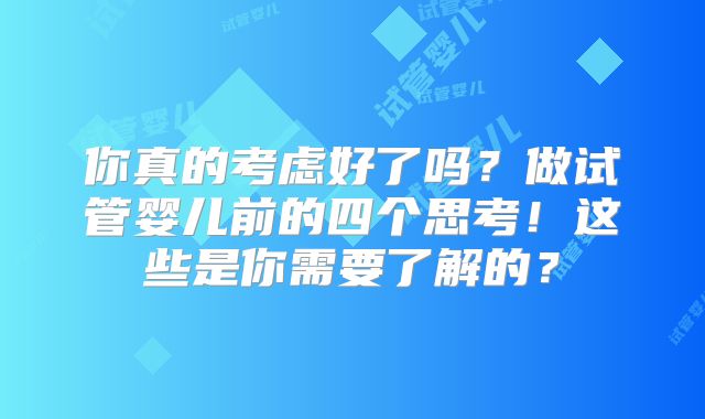 你真的考虑好了吗？做试管婴儿前的四个思考！这些是你需要了解的？