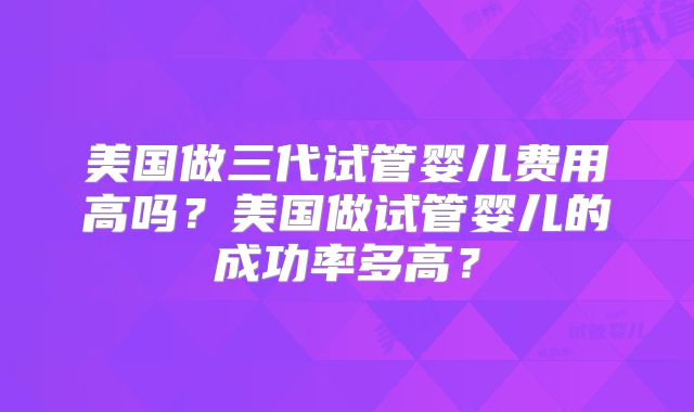 美国做三代试管婴儿费用高吗？美国做试管婴儿的成功率多高？