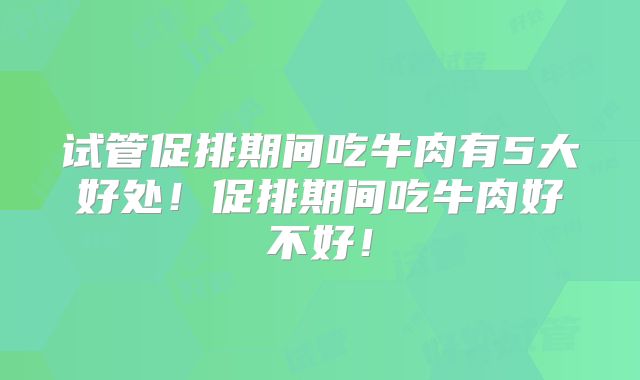 试管促排期间吃牛肉有5大好处!促排期间吃牛肉好不好!