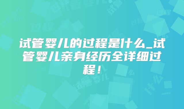 试管婴儿的过程是什么_试管婴儿亲身经历全详细过程!