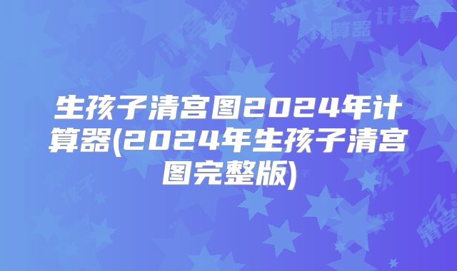 生孩子清宫图2024年计算器(2024年生孩子清宫图完整版)