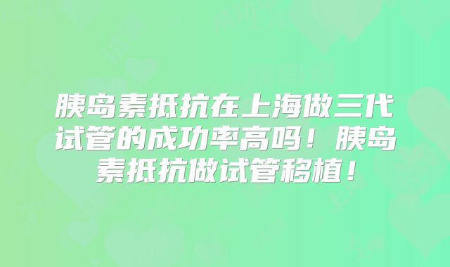 胰岛素抵抗在上海做三代试管的成功率高吗！胰岛素抵抗做试管移植！