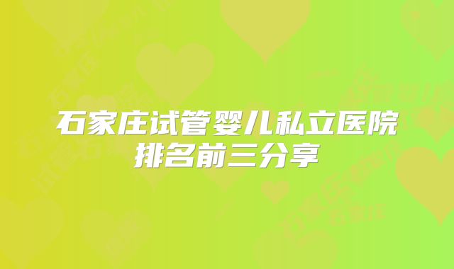石家庄试管婴儿私立医院排名前三分享