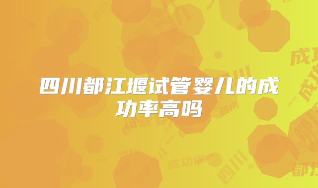 四川都江堰试管婴儿的成功率高吗