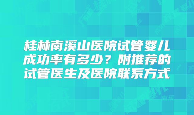 桂林南溪山医院试管婴儿成功率有多少?附推荐的试管医生及医院联系方式