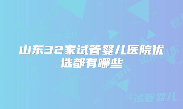 山东32家试管婴儿医院优选都有哪些