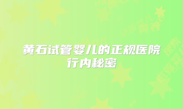黄石试管婴儿的正规医院行内秘密