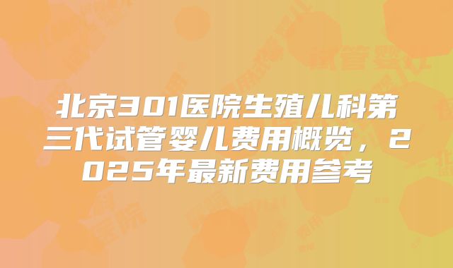 北京301医院生殖儿科第三代试管婴儿费用概览，2025年最新费用参考