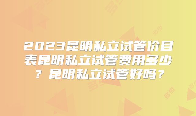 2023昆明私立试管价目表昆明私立试管费用多少?昆明私立试管好吗?