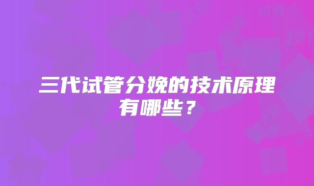 三代试管分娩的技术原理有哪些？