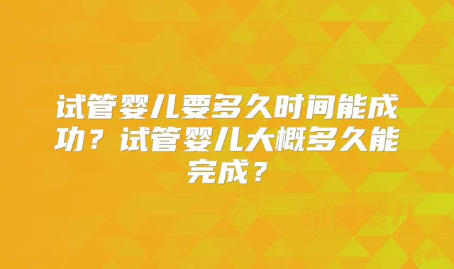 试管婴儿要多久时间能成功？试管婴儿大概多久能完成？
