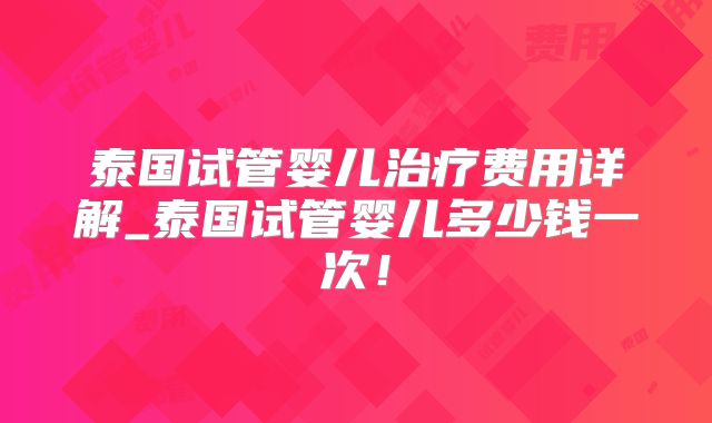 泰国试管婴儿治疗费用详解_泰国试管婴儿多少钱一次！