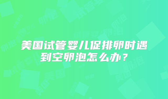美国试管婴儿促排卵时遇到空卵泡怎么办?