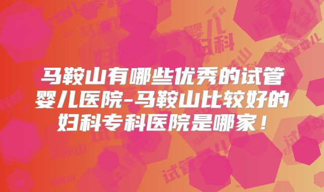 马鞍山有哪些优秀的试管婴儿医院-马鞍山比较好的妇科专科医院是哪家!