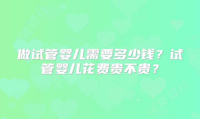 做试管婴儿需要多少钱？试管婴儿花费贵不贵？